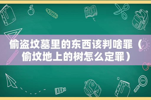 偷盜墳?zāi)估锏臇|西該判啥罪（偷墳地上的樹(shù)怎么定罪）