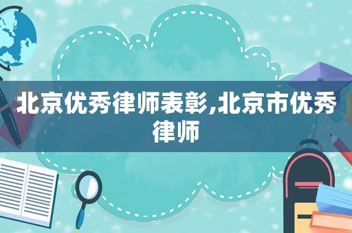 北京優(yōu)秀律師表彰,北京市優(yōu)秀律師