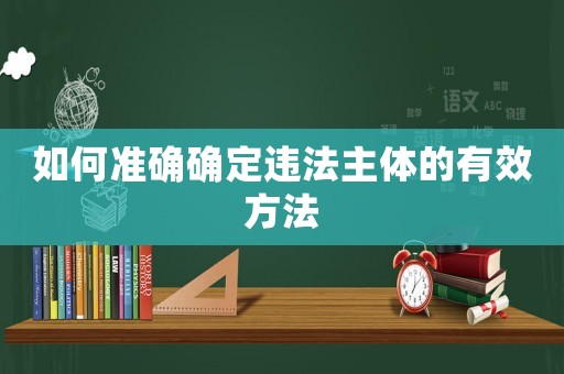 如何準(zhǔn)確確定違法主體的有效方法