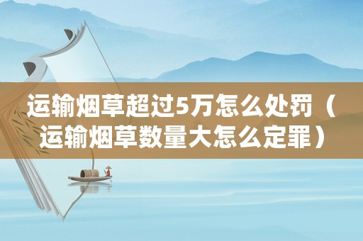 運(yùn)輸煙草超過5萬怎么處罰（運(yùn)輸煙草數(shù)量大怎么定罪）
