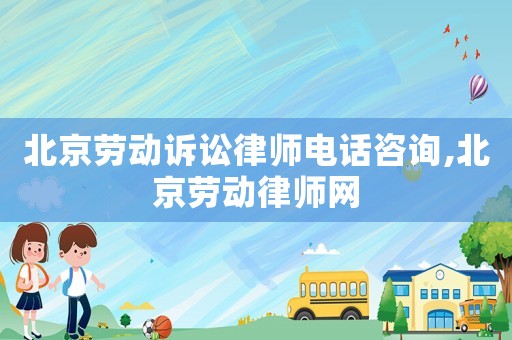 北京勞動(dòng)訴訟律師電話咨詢,北京勞動(dòng)律師網(wǎng)