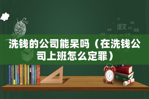 洗錢的公司能呆嗎（在洗錢公司上班怎么定罪）