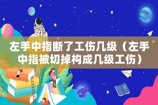 左手中指斷了工傷幾級(jí)（左手中指被切掉構(gòu)成幾級(jí)工傷）