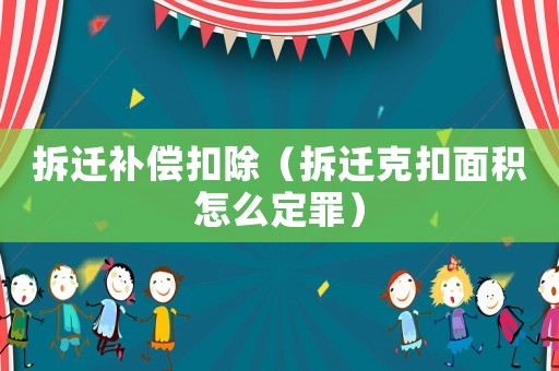 拆遷補(bǔ)償扣除（拆遷克扣面積怎么定罪）