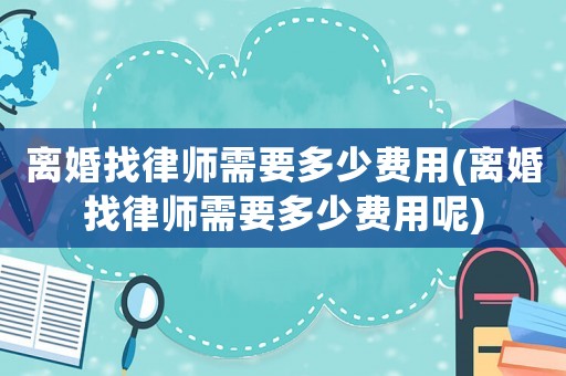 離婚找律師需要多少費(fèi)用(離婚找律師需要多少費(fèi)用呢)