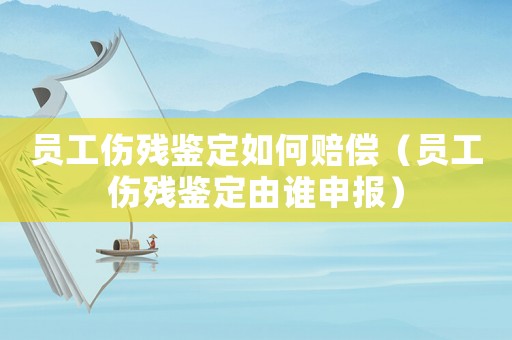 員工傷殘鑒定如何賠償（員工傷殘鑒定由誰(shuí)申報(bào)）
