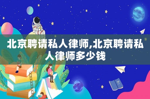 北京聘請(qǐng)私人律師,北京聘請(qǐng)私人律師多少錢