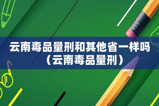 云南毒品量刑和其他省一樣嗎（云南毒品量刑）