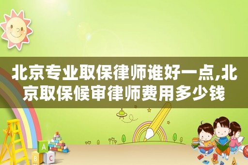 北京專業(yè)取保律師誰好一點,北京取保候審律師費用多少錢
