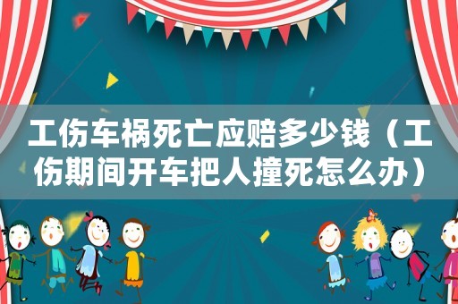 工傷車禍死亡應(yīng)賠多少錢（工傷期間開車把人撞死怎么辦）