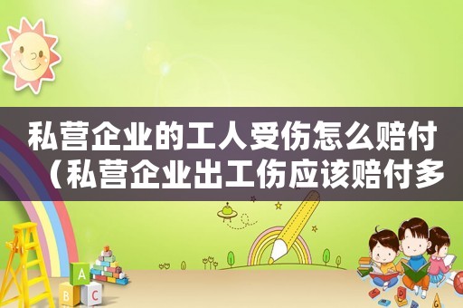 私營企業(yè)的工人受傷怎么賠付（私營企業(yè)出工傷應(yīng)該賠付多少）