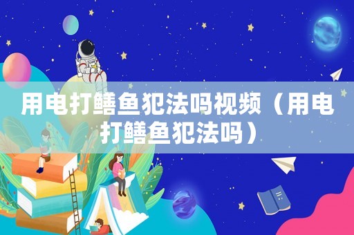 用電打鱔魚(yú)犯法嗎視頻（用電打鱔魚(yú)犯法嗎）