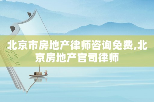 北京市房地產(chǎn)律師咨詢(xún)免費(fèi),北京房地產(chǎn)官司律師