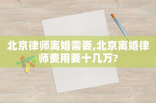 北京律師離婚需要,北京離婚律師費(fèi)用要十幾萬?
