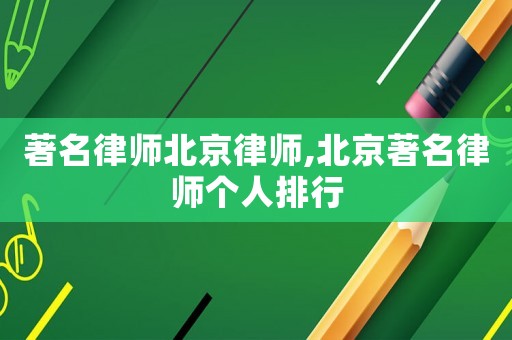 著名律師北京律師,北京著名律師個(gè)人排行