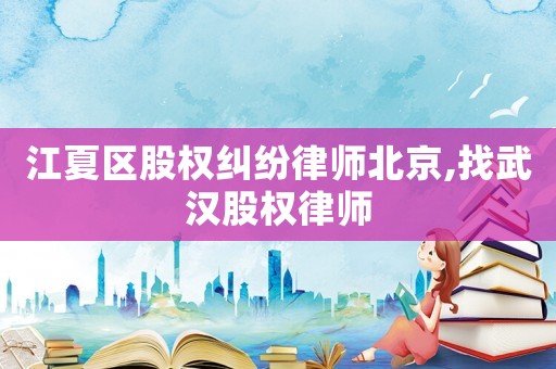 江夏區(qū)股權糾紛律師北京,找武漢股權律師