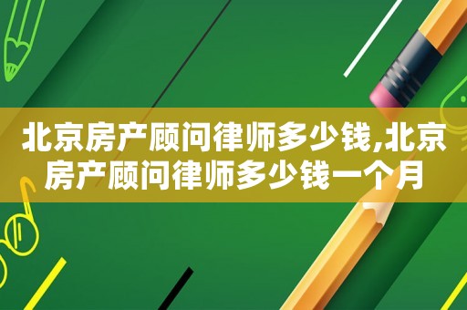 北京房產(chǎn)顧問律師多少錢,北京房產(chǎn)顧問律師多少錢一個月