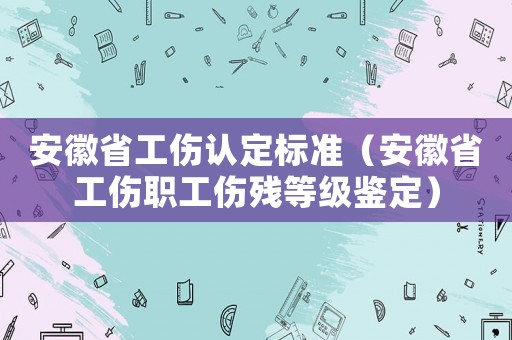 安徽省工傷認(rèn)定標(biāo)準(zhǔn)（安徽省工傷職工傷殘等級(jí)鑒定）