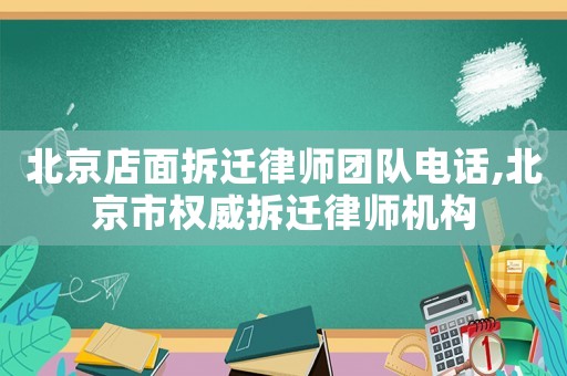 北京店面拆遷律師團隊電話,北京市權(quán)威拆遷律師機構(gòu)