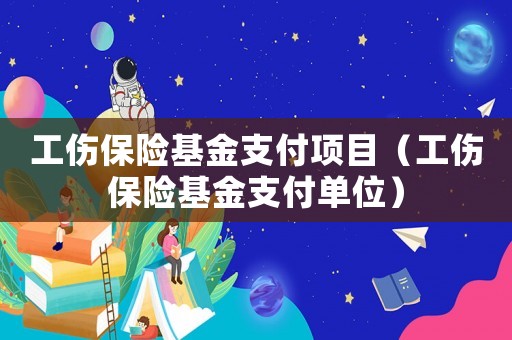 工傷保險(xiǎn)基金支付項(xiàng)目（工傷保險(xiǎn)基金支付單位）