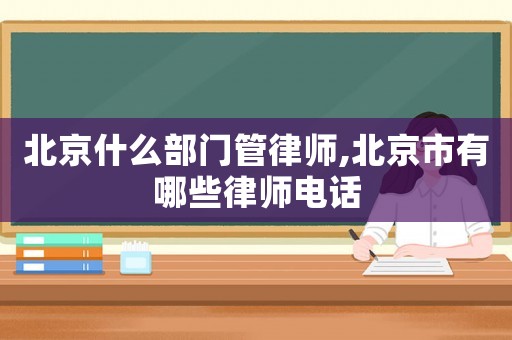 北京什么部門管律師,北京市有哪些律師電話