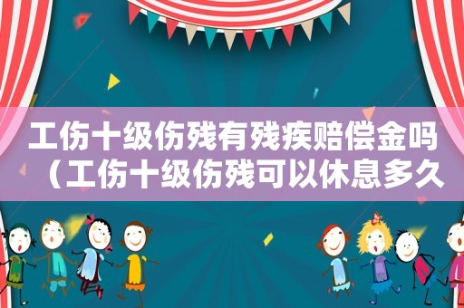 工傷十級(jí)傷殘有殘疾賠償金嗎（工傷十級(jí)傷殘可以休息多久）