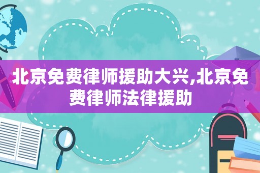 北京免費(fèi)律師援助大興,北京免費(fèi)律師法律援助