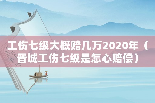 工傷七級(jí)大概賠幾萬2020年（晉城工傷七級(jí)是怎心賠償）