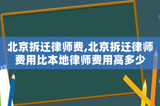 北京拆遷律師費(fèi),北京拆遷律師費(fèi)用比本地律師費(fèi)用高多少