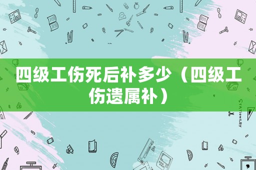 四級(jí)工傷死后補(bǔ)多少（四級(jí)工傷遺屬補(bǔ)）