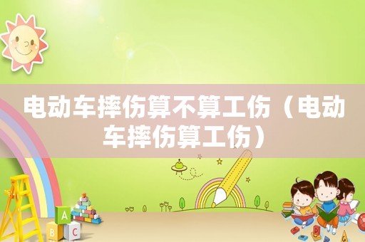 電動(dòng)車摔傷算不算工傷（電動(dòng)車摔傷算工傷）