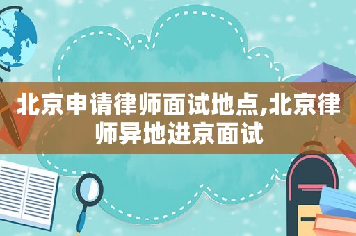 北京申請(qǐng)律師面試地點(diǎn),北京律師異地進(jìn)京面試