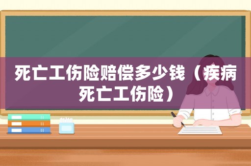 死亡工傷險(xiǎn)賠償多少錢(qián)（疾病死亡工傷險(xiǎn)）