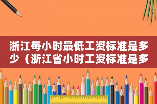 浙江每小時最低工資標(biāo)準(zhǔn)是多少（浙江省小時工資標(biāo)準(zhǔn)是多少錢）