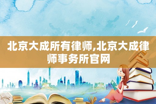 北京大成所有律師,北京大成律師事務所官網(wǎng)