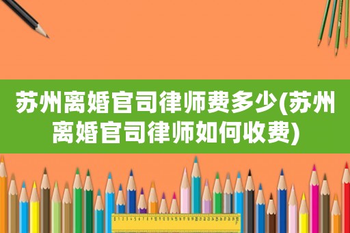 蘇州離婚官司律師費(fèi)多少(蘇州離婚官司律師如何收費(fèi))