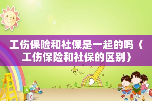 工傷保險(xiǎn)和社保是一起的嗎（工傷保險(xiǎn)和社保的區(qū)別）