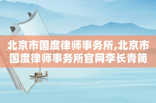 北京市國度律師事務(wù)所,北京市國度律師事務(wù)所官網(wǎng)李長青簡歷