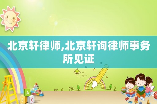 北京軒律師,北京軒詢律師事務(wù)所見證
