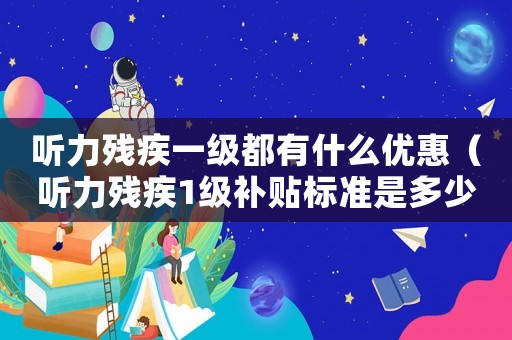 聽力殘疾一級都有什么優(yōu)惠（聽力殘疾1級補貼標(biāo)準(zhǔn)是多少）