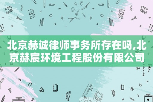 北京赫誠律師事務(wù)所存在嗎,北京赫宸環(huán)境工程股份有限公司