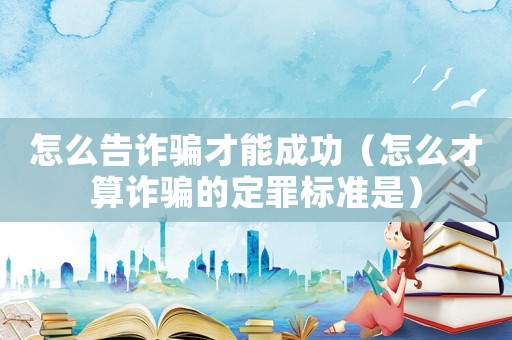 怎么告詐騙才能成功（怎么才算詐騙的定罪標(biāo)準(zhǔn)是）