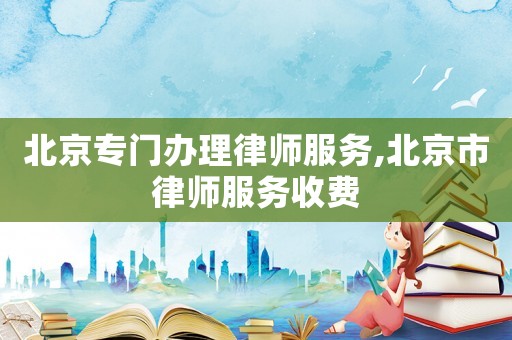 北京專門辦理律師服務(wù),北京市律師服務(wù)收費
