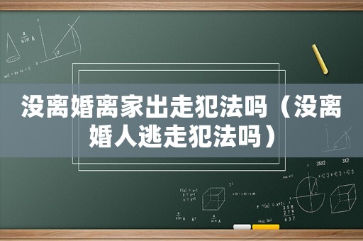 沒離婚離家出走犯法嗎（沒離婚人逃走犯法嗎）