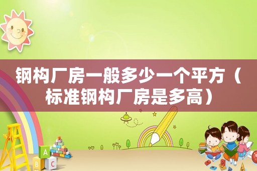 鋼構(gòu)廠房一般多少一個(gè)平方（標(biāo)準(zhǔn)鋼構(gòu)廠房是多高）