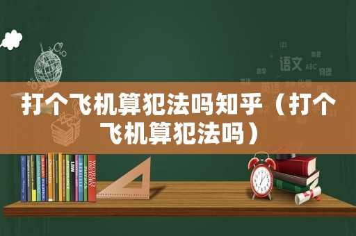 打個(gè)飛機(jī)算犯法嗎知乎（打個(gè)飛機(jī)算犯法嗎）
