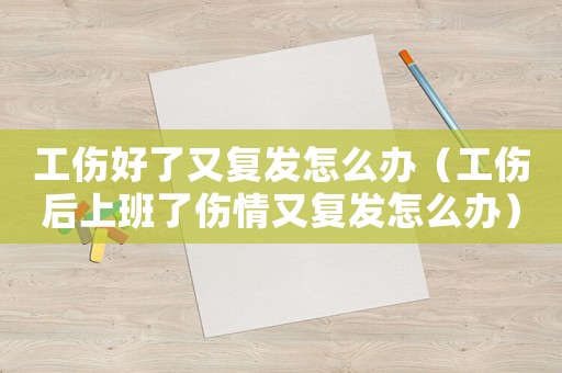工傷好了又復(fù)發(fā)怎么辦（工傷后上班了傷情又復(fù)發(fā)怎么辦）