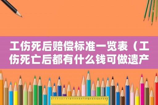 工傷死后賠償標(biāo)準(zhǔn)一覽表（工傷死亡后都有什么錢可做遺產(chǎn)）