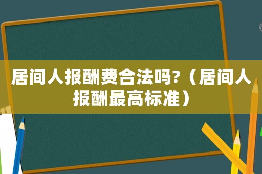 居間人報(bào)酬費(fèi)合法嗎?（居間人報(bào)酬最高標(biāo)準(zhǔn)）