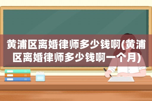 黃浦區(qū)離婚律師多少錢啊(黃浦區(qū)離婚律師多少錢啊一個(gè)月)